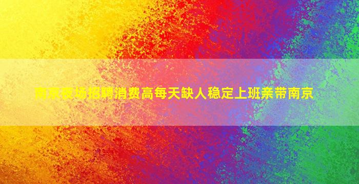 南京夜场招聘消费高每天缺人稳定上班亲带南京