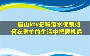 眉山ktv招聘酒水促销如何在繁忙的生活中把握机遇